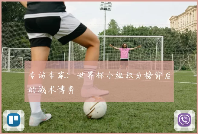 专访专家：世界杯小组积分榜背后的战术博弈