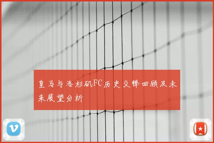 皇马与洛杉矶FC历史交锋回顾及未来展望分析