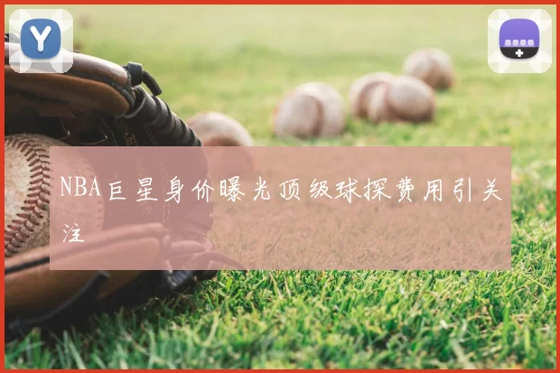 NBA巨星身价曝光顶级球探费用引关注