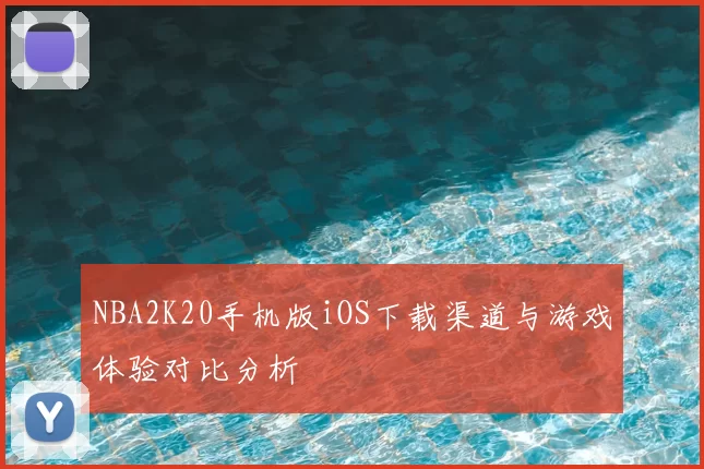 NBA2K20手机版iOS下载渠道与游戏体验对比分析