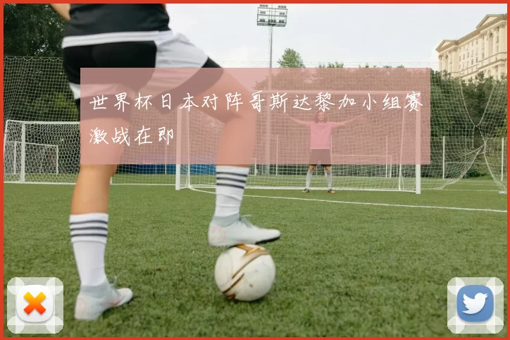 世界杯日本对阵哥斯达黎加小组赛激战在即