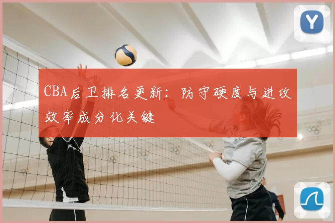 CBA后卫排名更新：防守硬度与进攻效率成分化关键